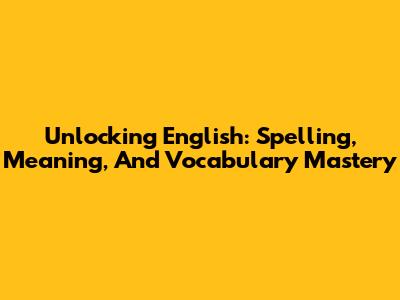 Unlocking English: Spelling, Meaning, And Vocabulary Mastery