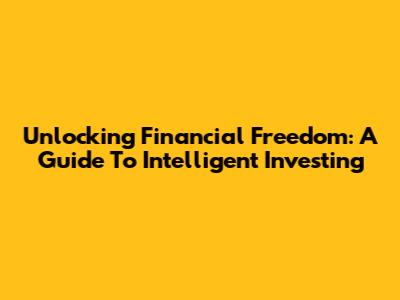 Unlocking Financial Freedom: A Guide To Intelligent Investing