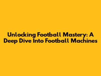Unlocking Football Mastery: A Deep Dive Into Football Machines