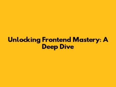 Unlocking Frontend Mastery: A Deep Dive
