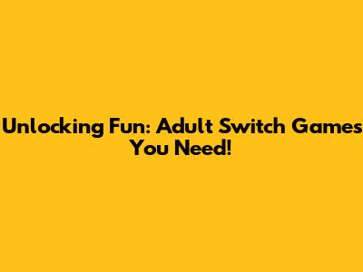 Unlocking Fun: Adult Switch Games You Need!