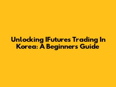Unlocking IFutures Trading In Korea: A Beginner's Guide
