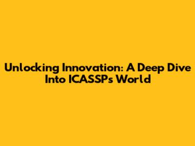 Unlocking Innovation: A Deep Dive Into ICASSP's World