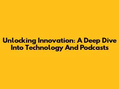 Unlocking Innovation: A Deep Dive Into Technology And Podcasts