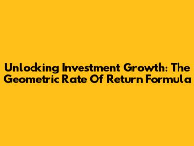 Unlocking Investment Growth: The Geometric Rate Of Return Formula