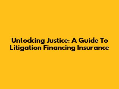 Unlocking Justice: A Guide To Litigation Financing Insurance