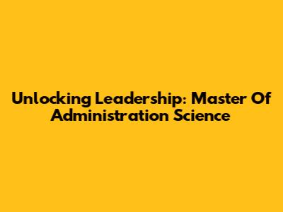 Unlocking Leadership: Master Of Administration Science