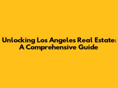 Unlocking Los Angeles Real Estate: A Comprehensive Guide
