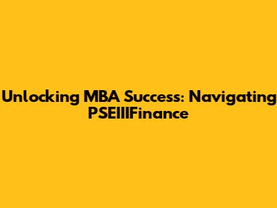 Unlocking MBA Success: Navigating PSEIIIFinance