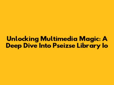 Unlocking Multimedia Magic: A Deep Dive Into Pseizse Library Io