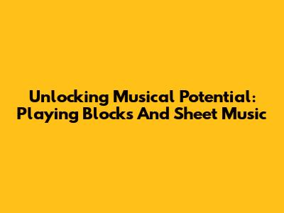 Unlocking Musical Potential: Playing Blocks And Sheet Music
