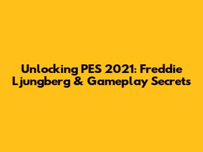 Unlocking PES 2021: Freddie Ljungberg & Gameplay Secrets