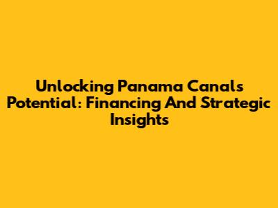 Unlocking Panama Canal's Potential: Financing And Strategic Insights