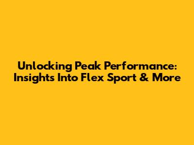 Unlocking Peak Performance: Insights Into Flex Sport & More
