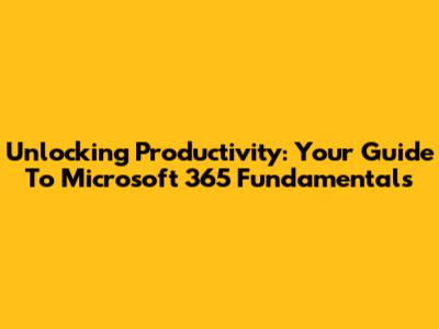 Unlocking Productivity: Your Guide To Microsoft 365 Fundamentals
