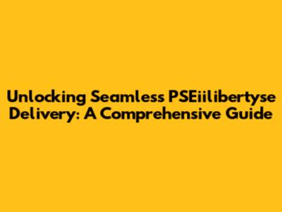 Unlocking Seamless PSEiilibertyse Delivery: A Comprehensive Guide