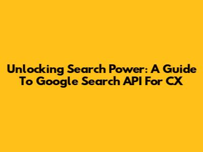 Unlocking Search Power: A Guide To Google Search API For CX