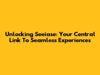 Unlocking Seeiase: Your Central Link To Seamless Experiences