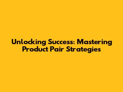 Unlocking Success: Mastering Product Pair Strategies