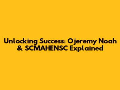 Unlocking Success: Ojeremy Noah & SCMAHENSC Explained