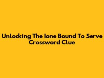 Unlocking The 'Ione Bound To Serve' Crossword Clue