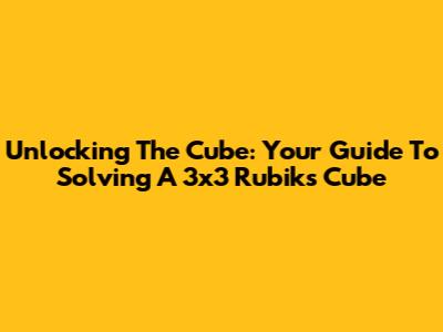Unlocking The Cube: Your Guide To Solving A 3x3 Rubik's Cube