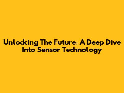 Unlocking The Future: A Deep Dive Into Sensor Technology