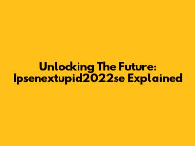 Unlocking The Future: Ipsenextupid2022se Explained