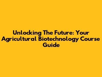 Unlocking The Future: Your Agricultural Biotechnology Course Guide