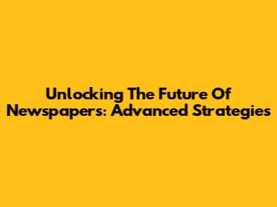 Unlocking The Future Of Newspapers: Advanced Strategies