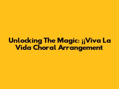 Unlocking The Magic: '¡¡Viva La Vida' Choral Arrangement