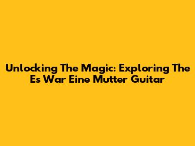 Unlocking The Magic: Exploring The 'Es War Eine Mutter' Guitar