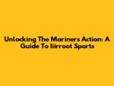 Unlocking The Mariners Action: A Guide To Iiirroot Sports