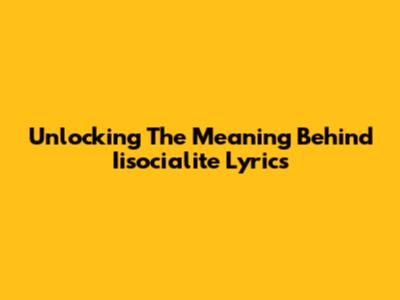 Unlocking The Meaning Behind Iisocialite Lyrics