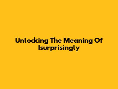 Unlocking The Meaning Of 'Isurprisingly'