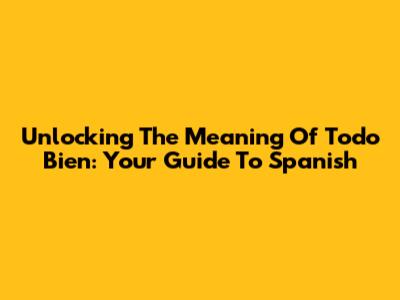 Unlocking The Meaning Of 'Todo Bien': Your Guide To Spanish