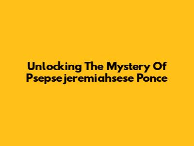 Unlocking The Mystery Of Psepsejeremiahsese Ponce