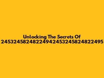 Unlocking The Secrets Of 24532458248224942453245824822495
