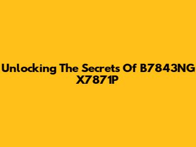 Unlocking The Secrets Of B7843NG X7871P