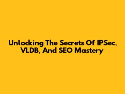 Unlocking The Secrets Of IPSec, VLDB, And SEO Mastery