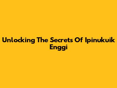 Unlocking The Secrets Of Ipinukuik Enggi