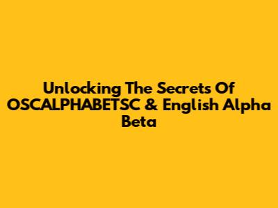 Unlocking The Secrets Of OSCALPHABETSC & English Alpha Beta