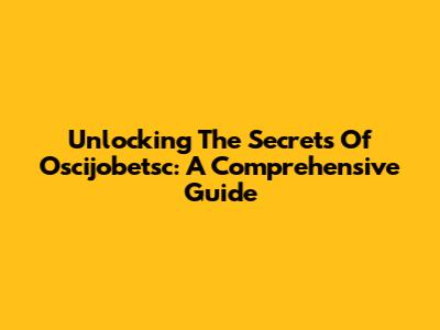 Unlocking The Secrets Of Oscijobetsc: A Comprehensive Guide