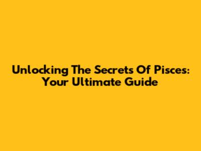 Unlocking The Secrets Of Pisces: Your Ultimate Guide