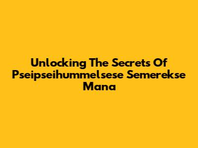 Unlocking The Secrets Of Pseipseihummelsese Semerekse Mana