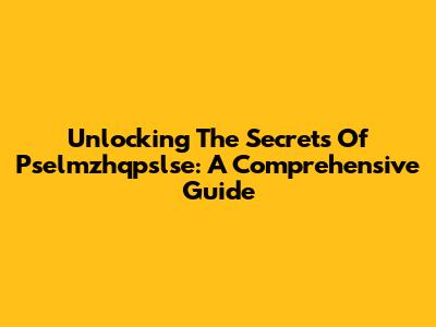 Unlocking The Secrets Of Pselmzhqpslse: A Comprehensive Guide