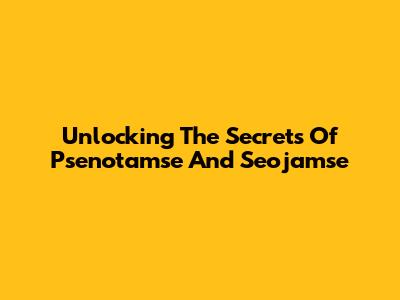 Unlocking The Secrets Of Psenotamse And Seojamse