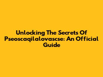 Unlocking The Secrets Of Pseoscaqilalovascse: An Official Guide