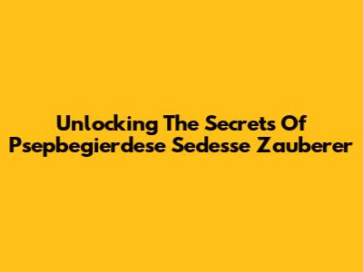Unlocking The Secrets Of Psepbegierdese Sedesse Zauberer