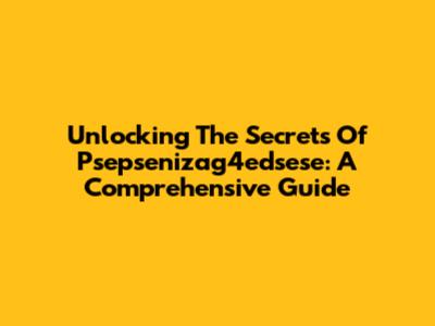 Unlocking The Secrets Of Psepsenizag4edsese: A Comprehensive Guide